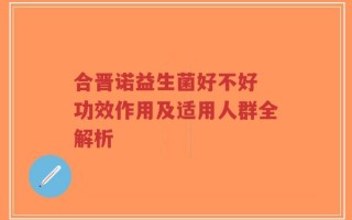 合晋诺益生菌好不好 功效作用及适用人群全解析