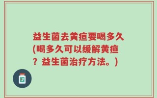 益生菌去黄疸要喝多久(喝多久可以缓解黄疸？益生菌治疗方法。)