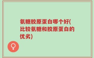 氨糖胶原蛋白哪个好(比较氨糖和胶原蛋白的优劣)