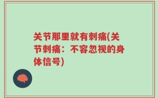 关节那里就有刺痛(关节刺痛：不容忽视的身体信号)