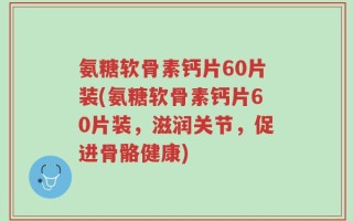 氨糖软骨素钙片60片装(氨糖软骨素钙片60片装，滋润关节，促进骨骼健康)