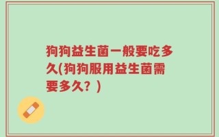 狗狗益生菌一般要吃多久(狗狗服用益生菌需要多久？)