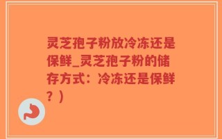 灵芝孢子粉放冷冻还是保鲜_灵芝孢子粉的储存方式：冷冻还是保鲜？)