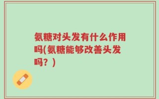 氨糖对头发有什么作用吗(氨糖能够改善头发吗？)