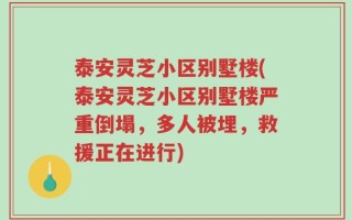 泰安灵芝小区别墅楼(泰安灵芝小区别墅楼严重倒塌，多人被埋，救援正在进行)