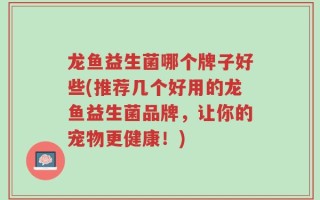 龙鱼益生菌哪个牌子好些(推荐几个好用的龙鱼益生菌品牌，让你的宠物更健康！)