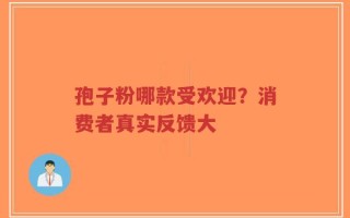 孢子粉哪款受欢迎？消费者真实反馈大