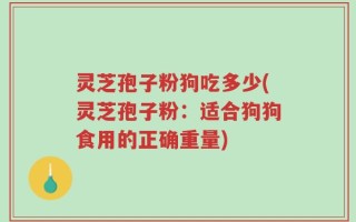 灵芝孢子粉狗吃多少(灵芝孢子粉：适合狗狗食用的正确重量)
