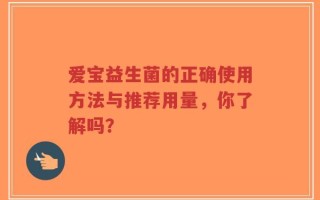 爱宝益生菌的正确使用方法与推荐用量，你了解吗？