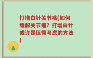 打增白针关节痛(如何缓解关节痛？打增白针或许是值得考虑的方法)