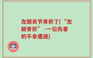 左腿关节骨折了(“左腿骨折” -一位伤者的不幸遭遇)
