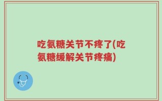 吃氨糖关节不疼了(吃氨糖缓解关节疼痛)