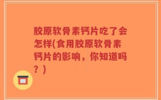 胶原软骨素钙片吃了会怎样(食用胶原软骨素钙片的影响，你知道吗？)