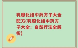 乳腺化结中药方子大全配方(乳腺化结中药方子大全：自然疗法全解析)