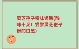灵芝孢子粉味道酸(酸味十足！尝尝灵芝孢子粉的口感)