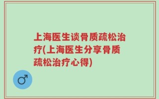 上海医生谈骨质疏松治疗(上海医生分享骨质疏松治疗心得)