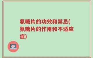氨糖片的功效和禁忌(氨糖片的作用和不适应症)