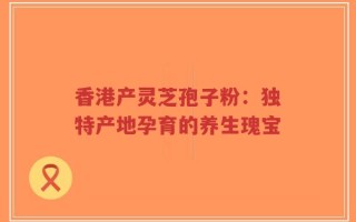 香港产灵芝孢子粉：独特产地孕育的养生瑰宝