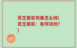 灵芝原浆效果怎么样(灵芝原浆：有何功效？)