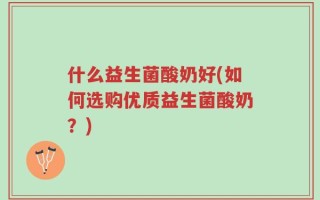 什么益生菌酸奶好(如何选购优质益生菌酸奶？)
