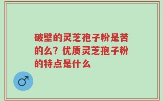 破壁的灵芝孢子粉是苦的么？优质灵芝孢子粉的特点是什么