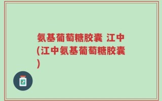 氨基葡萄糖胶囊 江中(江中氨基葡萄糖胶囊)