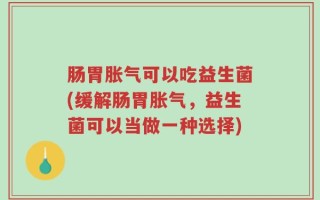 肠胃胀气可以吃益生菌(缓解肠胃胀气，益生菌可以当做一种选择)