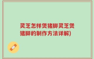 灵芝怎样煲猪脚灵芝煲猪脚的制作方法详解)