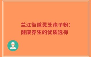 兰江街道灵芝孢子粉：健康养生的优质选择