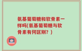 氨基葡萄糖和软骨素一样吗(氨基葡萄糖与软骨素有何区别？)