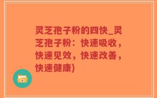 灵芝孢子粉的四快_灵芝孢子粉：快速吸收，快速见效，快速改善，快速健康)