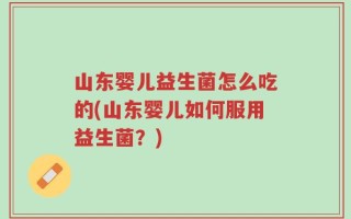 山东婴儿益生菌怎么吃的(山东婴儿如何服用益生菌？)
