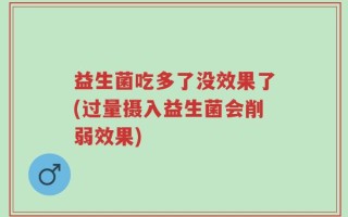 益生菌吃多了没效果了(过量摄入益生菌会削弱效果)