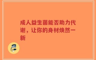 成人益生菌能否助力代谢，让你的身材焕然一新