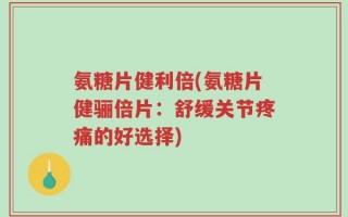氨糖片健利倍(氨糖片健骊倍片：舒缓关节疼痛的好选择)