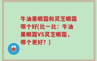 牛油果眼霜和灵芝眼霜哪个好(比一比：牛油果眼霜VS灵芝眼霜，哪个更好？)