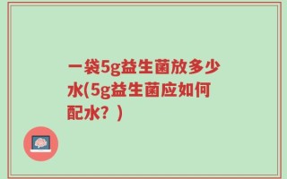 一袋5g益生菌放多少水(5g益生菌应如何配水？)