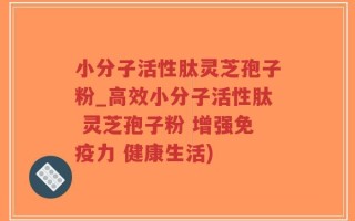 小分子活性肽灵芝孢子粉_高效小分子活性肽 灵芝孢子粉 增强免疫力 健康生活)
