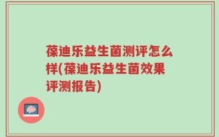 葆迪乐益生菌测评怎么样(葆迪乐益生菌效果评测报告)