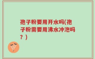 孢子粉要用开水吗(孢子粉需要用沸水冲泡吗？)