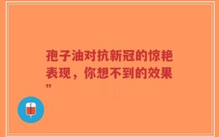 孢子油对抗新冠的惊艳表现，你想不到的效果”