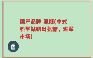 国产品牌 氨糖(中式科学钻研出氨糖，进军市场)