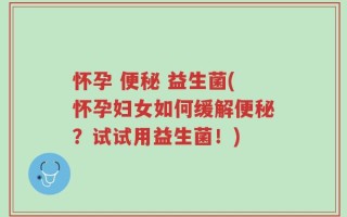 怀孕 便秘 益生菌(怀孕妇女如何缓解便秘？试试用益生菌！)
