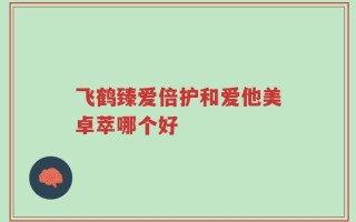 飞鹤臻爱倍护和爱他美卓萃哪个好