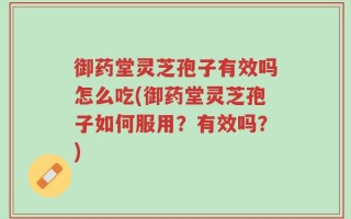御药堂灵芝孢子有效吗怎么吃(御药堂灵芝孢子如何服用？有效吗？)