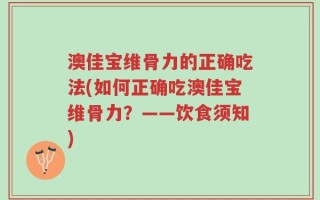 澳佳宝维骨力的正确吃法(如何正确吃澳佳宝维骨力？——饮食须知)