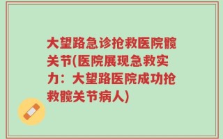 大望路急诊抢救医院髋关节(医院展现急救实力：大望路医院成功抢救髋关节病人)
