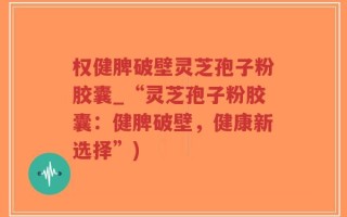 权健脾破壁灵芝孢子粉胶囊_“灵芝孢子粉胶囊：健脾破壁，健康新选择”)