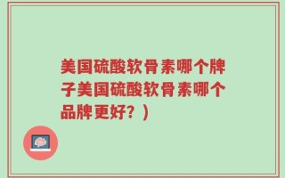 美国硫酸软骨素哪个牌子美国硫酸软骨素哪个品牌更好？)