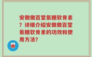 安徽徽百堂氨糖软骨素？详细介绍安徽徽百堂氨糖软骨素的功效和使用方法？